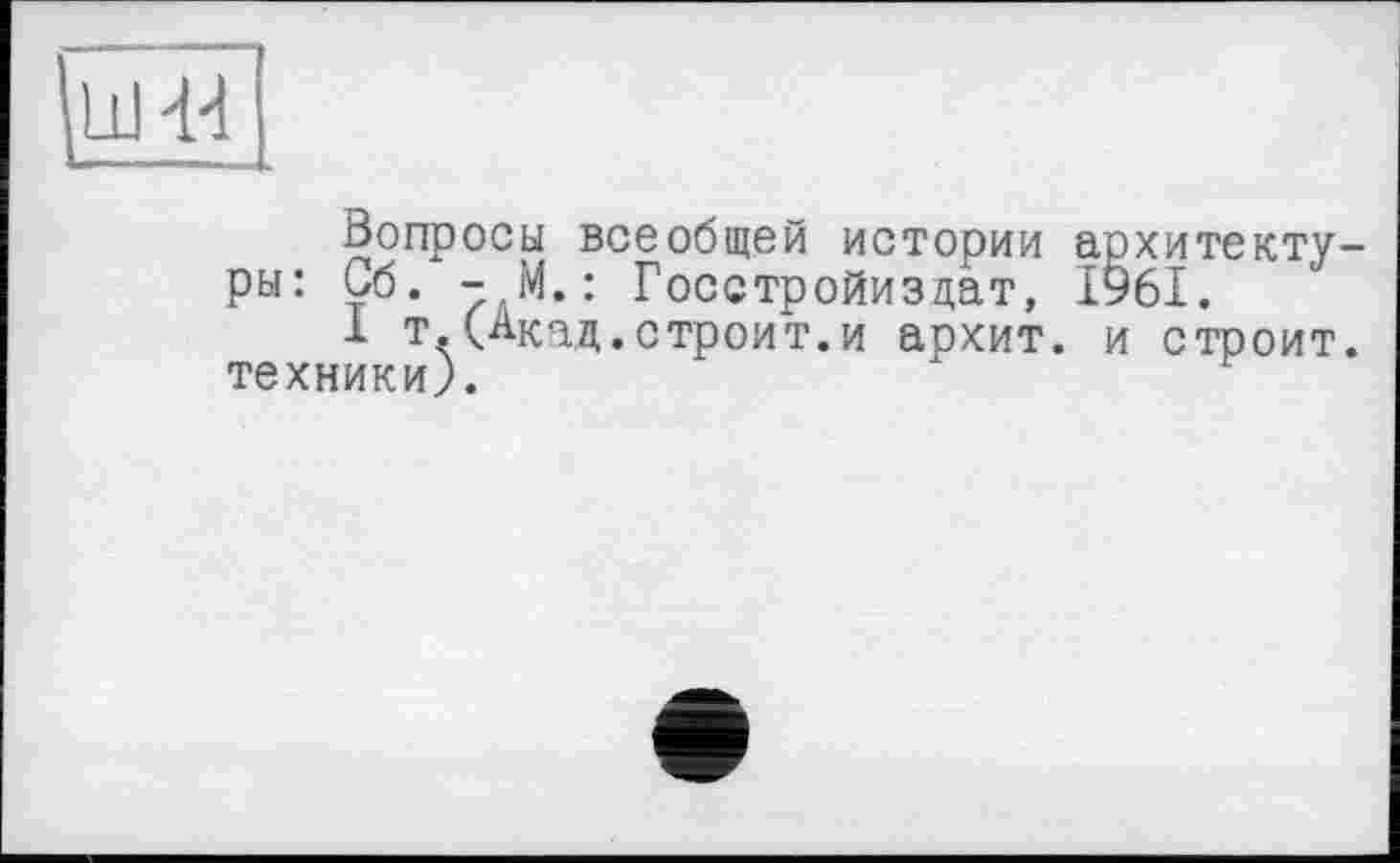 ﻿
Вопросы всеобщей истории архитектуры: Сб. - М. : Госстройиздат, 1961.
1 т.(Акад.строит.и аркит, и строит, техники).